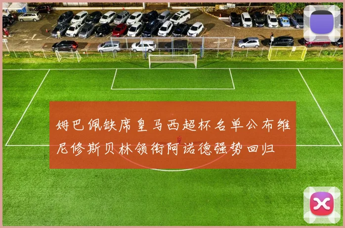 姆巴佩缺席皇马西超杯名单公布维尼修斯贝林领衔阿诺德强势回归