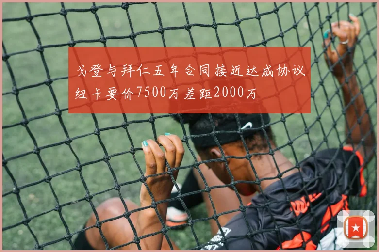 戈登与拜仁五年合同接近达成协议纽卡要价7500万差距2000万