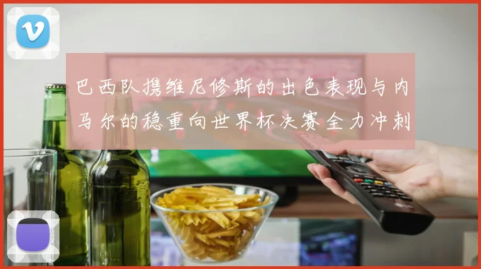巴西队携维尼修斯的出色表现与内马尔的稳重向世界杯决赛全力冲刺