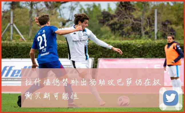 拉什福德替补出场助攻巴萨仍在权衡买断可能性