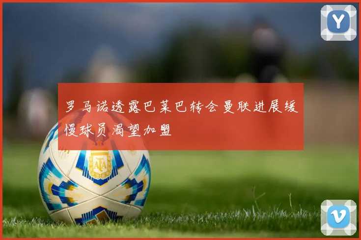 罗马诺透露巴莱巴转会曼联进展缓慢球员渴望加盟