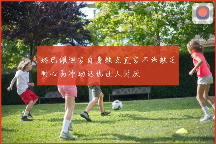 姆巴佩坦言自身缺点直言不讳缺乏耐心易冲动记仇让人讨厌