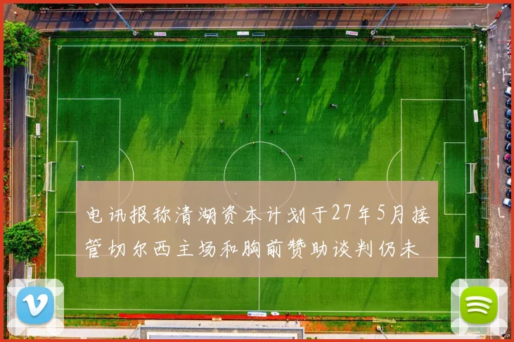 电讯报称清湖资本计划于27年5月接管切尔西主场和胸前赞助谈判仍未取得进展