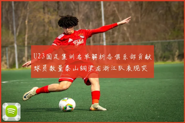 U23国足集训名单解析各俱乐部贡献球员数量泰山铜梁龙浙江队表现突出