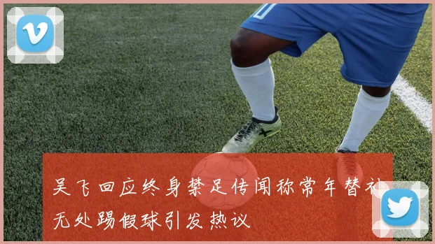 吴飞回应终身禁足传闻称常年替补无处踢假球引发热议