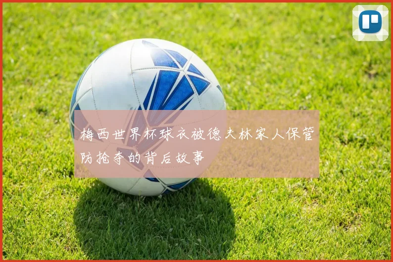 梅西世界杯球衣被德夫林家人保管防抢夺的背后故事