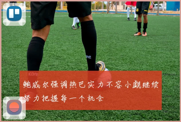 鲍威尔强调热巴实力不容小觑继续努力把握每一个机会