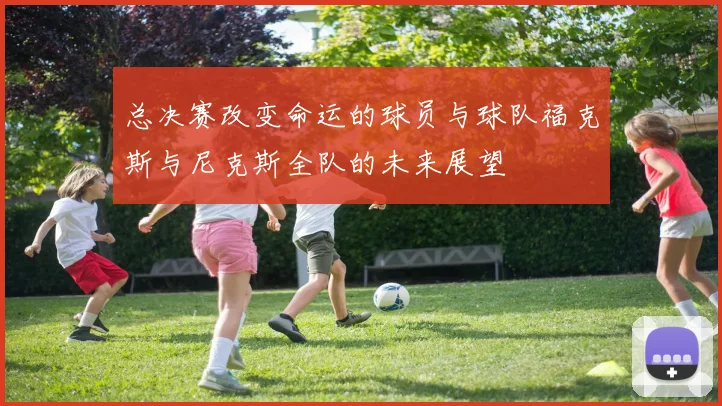 总决赛改变命运的球员与球队福克斯与尼克斯全队的未来展望