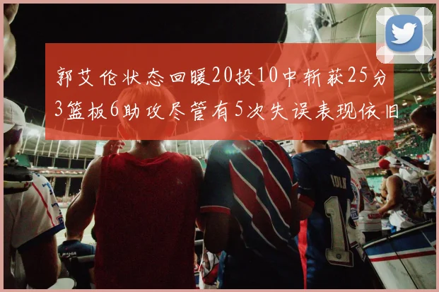 郭艾伦状态回暖20投10中斩获25分3篮板6助攻尽管有5次失误表现依旧可圈可点