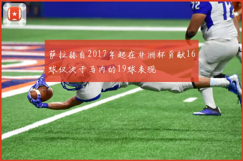 萨拉赫自2017年起在非洲杯贡献16球仅次于马内的19球表现
