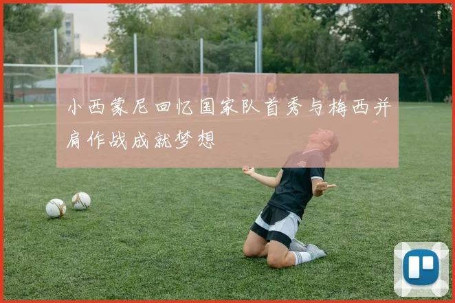 小西蒙尼回忆国家队首秀与梅西并肩作战成就梦想