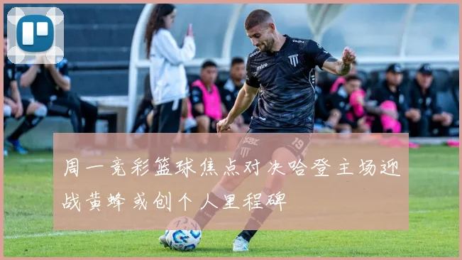 周一竞彩篮球焦点对决哈登主场迎战黄蜂或创个人里程碑