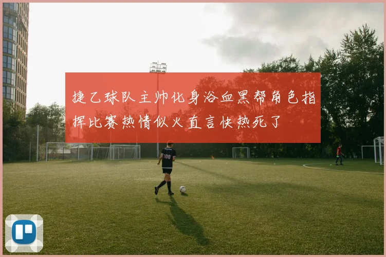 捷乙球队主帅化身浴血黑帮角色指挥比赛热情似火直言快热死了