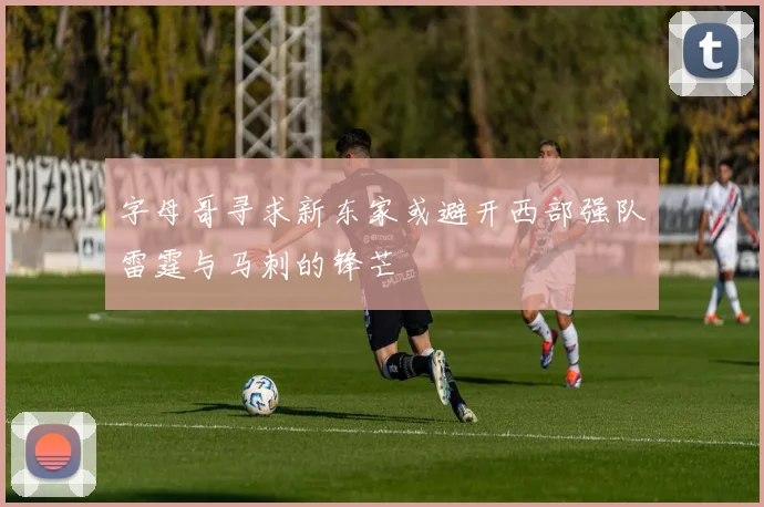 字母哥寻求新东家或避开西部强队雷霆与马刺的锋芒