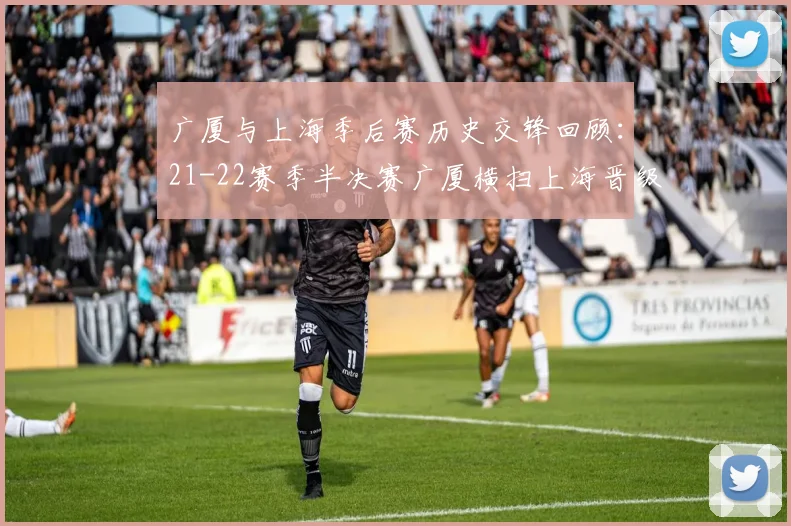 广厦与上海季后赛历史交锋回顾：21-22赛季半决赛广厦横扫上海晋级决赛