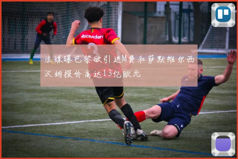 法媒曝巴黎欲引进M费和萨默维尔西汉姆报价高达13亿欧元
