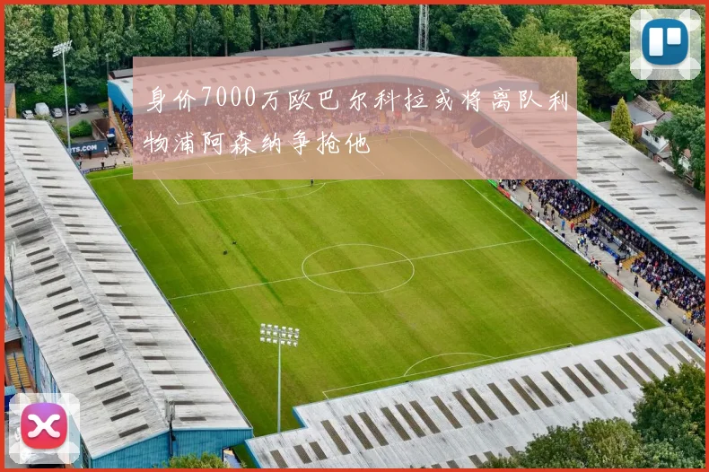身价7000万欧巴尔科拉或将离队利物浦阿森纳争抢他