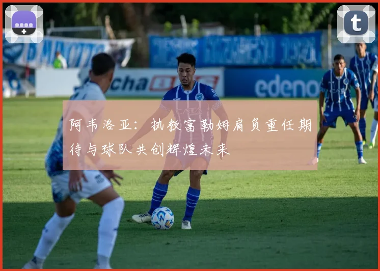 阿韦洛亚：执教富勒姆肩负重任期待与球队共创辉煌未来