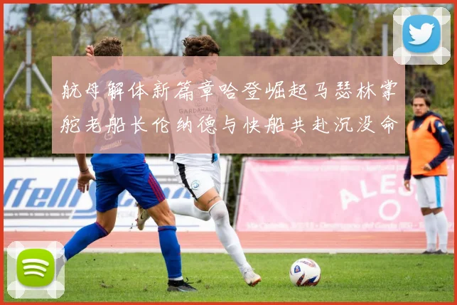航母解体新篇章哈登崛起马瑟林掌舵老船长伦纳德与快船共赴沉没命运