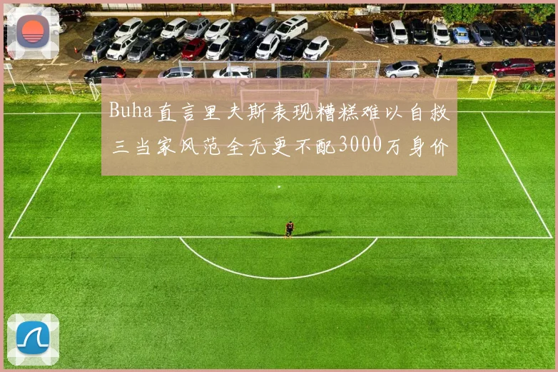 Buha直言里夫斯表现糟糕难以自救三当家风范全无更不配3000万身价