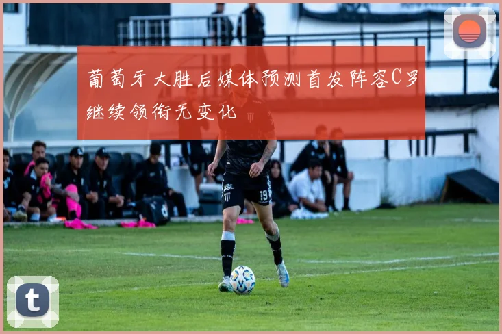 葡萄牙大胜后媒体预测首发阵容C罗继续领衔无变化