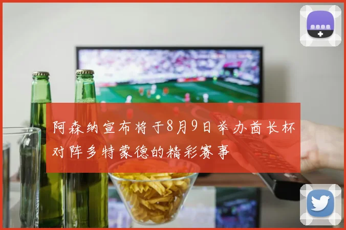 阿森纳宣布将于8月9日举办酋长杯对阵多特蒙德的精彩赛事