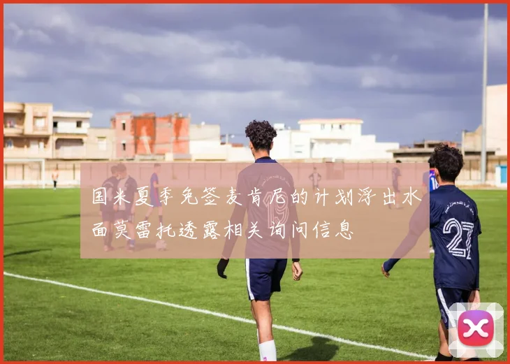 国米夏季免签麦肯尼的计划浮出水面莫雷托透露相关询问信息