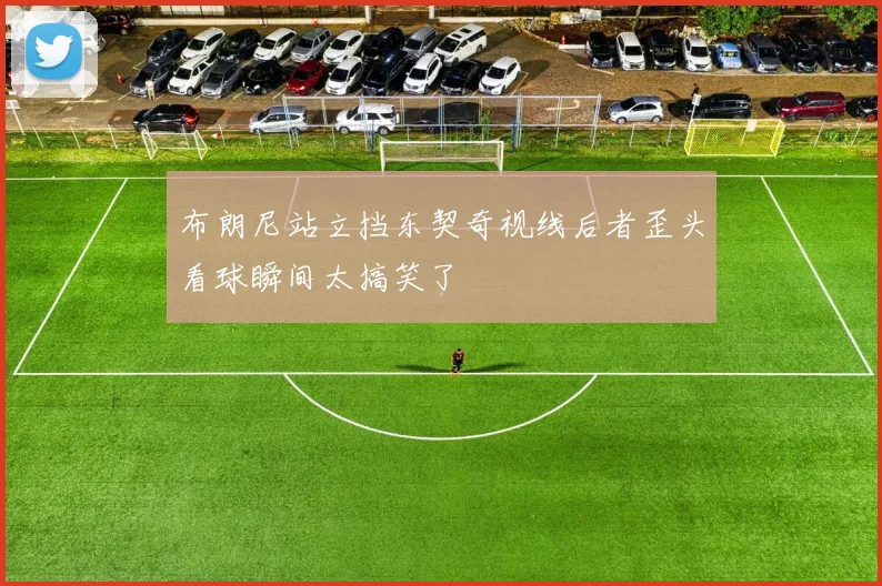 布朗尼站立挡东契奇视线后者歪头看球瞬间太搞笑了