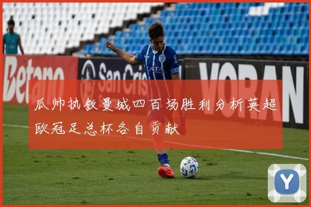 瓜帅执教曼城四百场胜利分析英超欧冠足总杯各自贡献