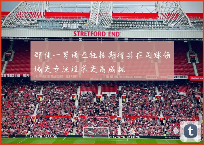 邵佳一寄语王钰栋期待其在足球领域更专注追求更高成就