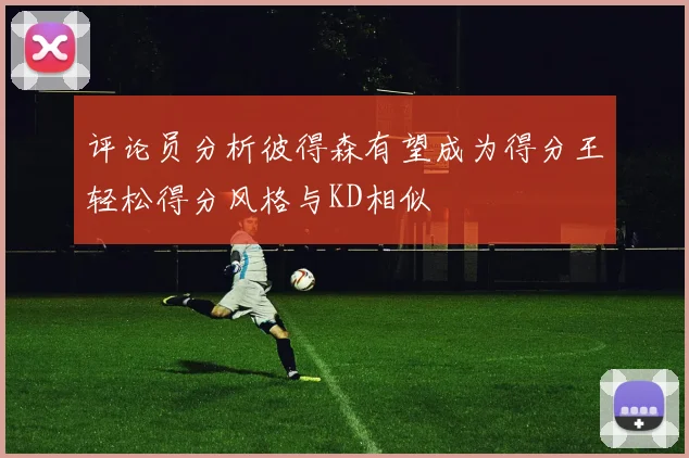 评论员分析彼得森有望成为得分王轻松得分风格与KD相似