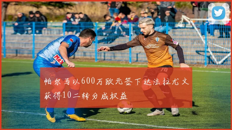帕尔马以600万欧元签下达法拉尤文获得10二转分成权益